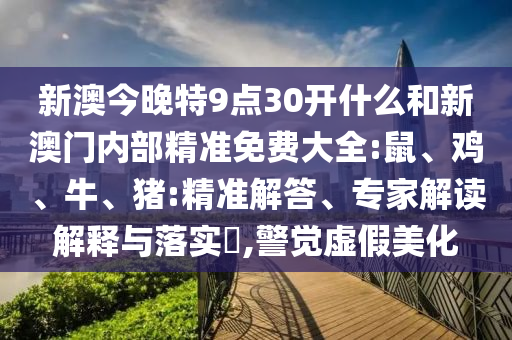 新澳今晚特9点30开什么和新澳门内部精准免费大全:鼠、鸡、牛、猪:精准解答、专家解读解释与落实​,警觉虚假美化