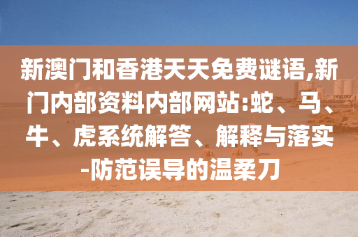 新澳门和香港天天免费谜语,新门内部资料内部网站:蛇、马、牛、虎系统解答、解释与落实-防范误导的温柔刀